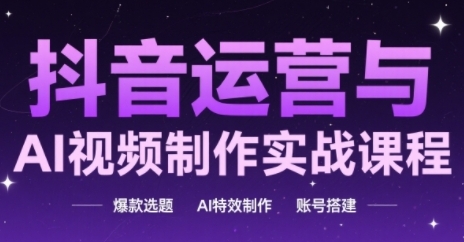抖音运营与AI视频制作实战课程，爆款选题-AI特效制作-账号搭建-AI学习资源网