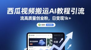 西瓜视频搬运AI教程引流高质量创业粉,日变现1k+【揭秘】-AI学习资源网