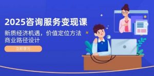 2025咨询服务变现课:新质经济机遇,价值定位方法,商业路径设计-AI学习资源网