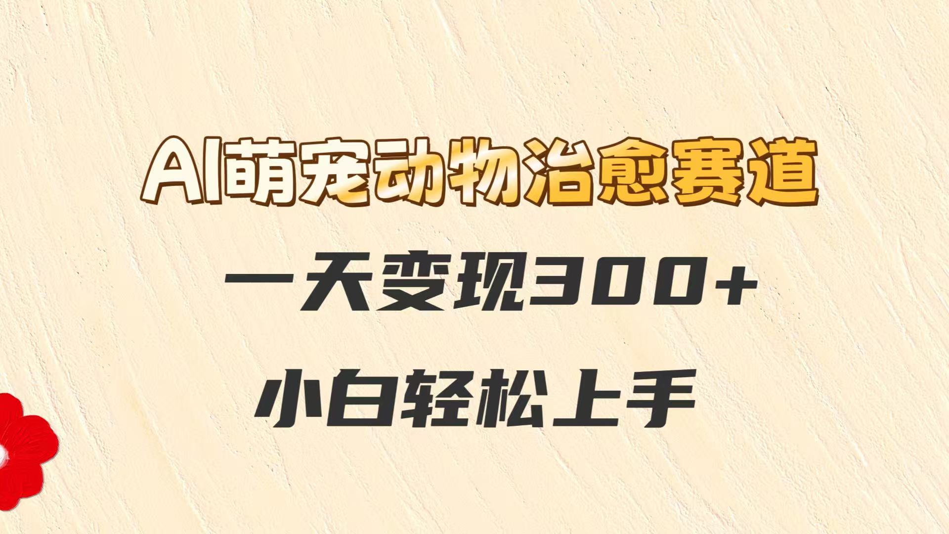 AI萌宠动物治愈赛道，一天变现300+，小白轻松上手-AI学习资源网