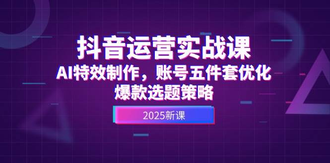 抖音运营实战课，AI特效制作，账号五件套优化，爆款选题策略-AI学习资源网