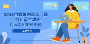 2025自媒体创富入门课,平台运营全攻略,月入2万变现路径-AI学习资源网