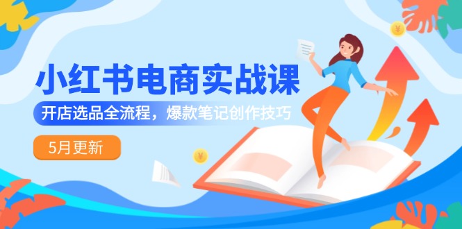 小红书电商实战课-5月更新，开店选品全流程，爆款笔记创作技巧-AI学习资源网