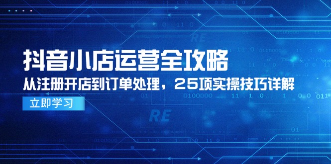 抖音小店运营全攻略，从注册开店到订单处理，25项实操技巧详解-AI学习资源网