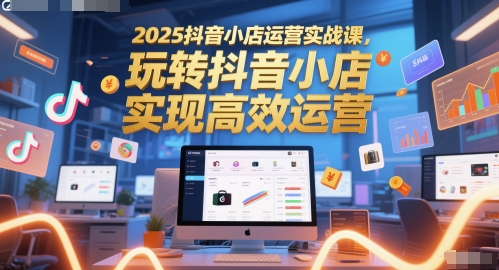 2025抖音小店运营实战课，玩转抖音小店，实现高效运营-AI学习资源网