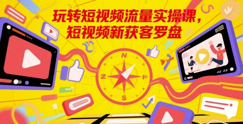 玩转短视频流量实操课，短视频新获客罗盘-AI学习资源网