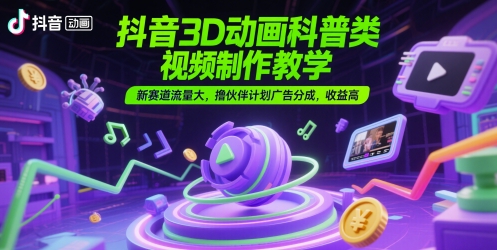 抖音3D动画科普类视频制作教学，新赛道流量大，撸伙伴计划广告分成，收益高-AI学习资源网