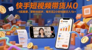 快手短视频带货从0-1实操课,零粉丝起步,每天花2小时也能日入1k+-AI学习资源网