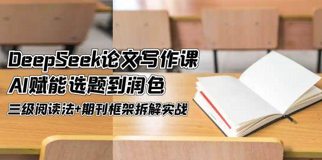 DeepSeek论文写作课，AI赋能选题到润色，三级阅读法+期刊框架拆解实战-AI学习资源网