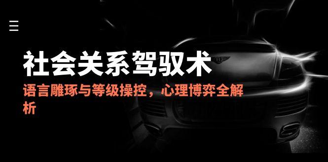 2025社会关系驾驭术，语言雕琢与等级操控，心理博弈全解析-AI学习资源网