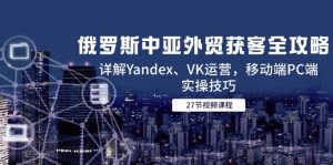 俄罗斯中亚外贸获客全攻略,详解Yandex、VK运营,移动端PC端实操技巧-AI学习资源网