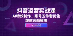 抖音运营实战课,AI特效制作,账号五件套优化,爆款选题策略-AI学习资源网