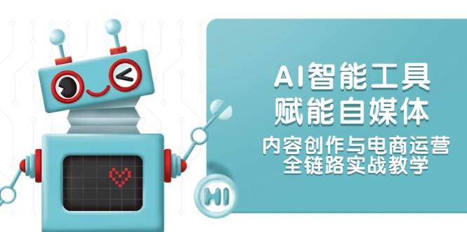 AI智能工具赋能自媒体，内容创作与电商运营，全链路实战教学-AI学习资源网