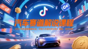 汽车赛道解说课程,2025年抖音新赛道玩法,可加入抖音伙伴计划,精选,签约独家-AI学习资源网