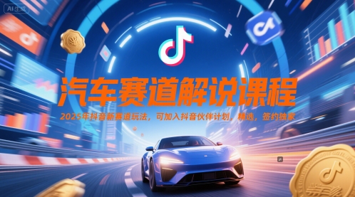 汽车赛道解说课程，2025年抖音新赛道玩法，可加入抖音伙伴计划，精选，签约独家-AI学习资源网