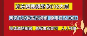 京东短视频带货618大促,每天几分钟发布视频,稳定日入3张+,现成原创视频,直接发布即可【揭秘】-AI学习资源网