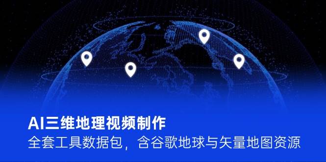 AI三维地理视频制作，全套工具数据包，含谷歌地球与矢量地图资源-AI学习资源网