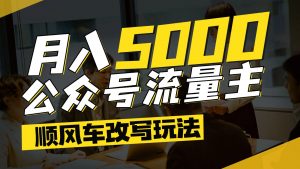 公众号流量主爆款文章顺风车改写玩法,适合全领域赛道,每月5000+-AI学习资源网