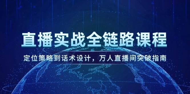 直播实战全链路课程，定位策略到话术设计，万人直播间突破指南-AI学习资源网