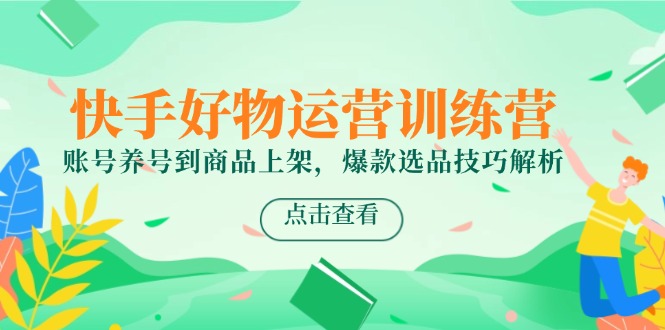 快手好物运营训练营，账号养号到商品上架，爆款选品技巧解析-AI学习资源网