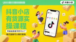 抖音小店有货源实操课程，零基础跟着学就可以了，模式直接可以模仿复制(更新6月)-AI学习资源网