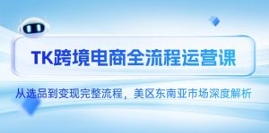 TK跨境电商全流程运营课，从选品到变现完整流程，美区东南亚市场深度解析-AI学习资源网
