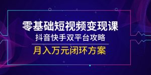 零基础短视频变现课，抖音快手双平台攻略，月入万元闭环方案-AI学习资源网
