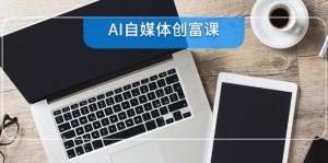 AI自媒体创富课，账号准备到直播带货，零基础22项技能速成-AI学习资源网