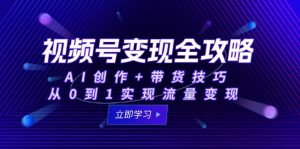 视频号变现全攻略：AI创作+带货技巧，从0到1实现流量变现-AI学习资源网