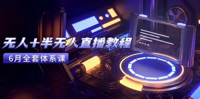无人+半无人直播教程：AI工具+场景搭建，0到1掌握核心技术(6月更新-AI学习资源网