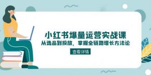 小红书爆量运营实战课:从选品到投放,掌握全链路增长方法论-AI学习资源网