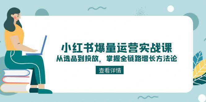 小红书爆量运营实战课：从选品到投放，掌握全链路增长方法论-AI学习资源网