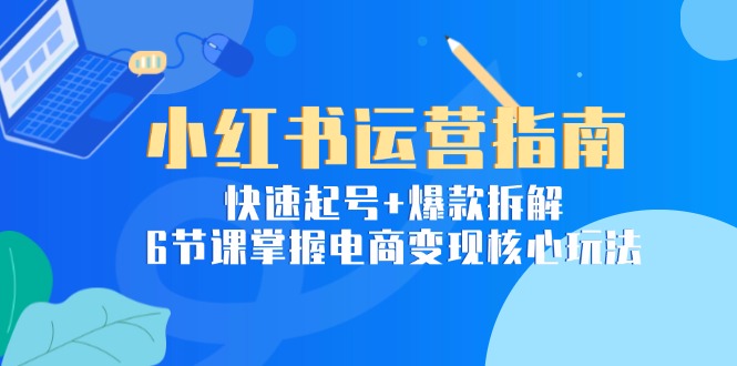 小红书运营指南：快速起号+爆款拆解，6节课掌握电商变现核心玩法-AI学习资源网