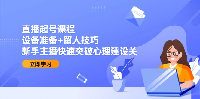 直播起号课程：设备准备+留人技巧，新手主播快速突破心理建设关-AI学习资源网