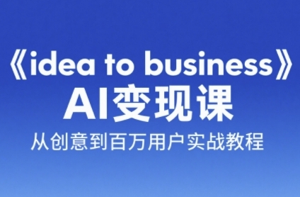 《idea to business》AI变成变现课，从创意到百万用户实战教程-AI学习资源网