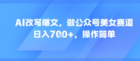 AI改写爆文，做公众号美女赛道，日入7张+，操作简单-AI学习资源网