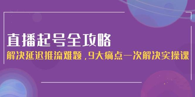 直播起号全攻略：解决延迟推流难题，9大痛点一次解决实操课-AI学习资源网