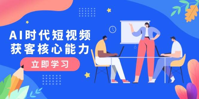 AI时代短视频获客核心课程，三大必备技能解析，认知升级关键要点-AI学习资源网