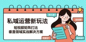 私域运营新玩法,短视频矩阵打法,垂直领域实战解决方案(更新6月)-AI学习资源网