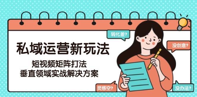 私域运营新玩法，短视频矩阵打法，垂直领域实战解决方案(更新6月)-AI学习资源网