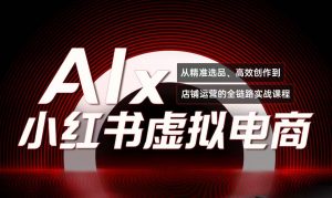 单号月收3w+,小红书低成本搞钱课《AI×小红书虚拟电商》全套-AI学习资源网