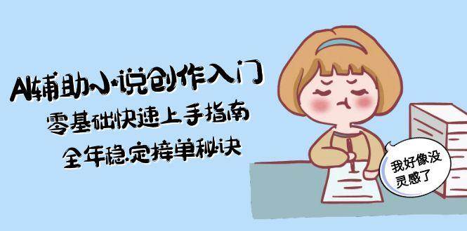 AI辅助小说创作入门，零基础快速上手指南，全年稳定接单秘诀-AI学习资源网