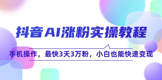 抖音AI涨粉实操教程，手机操作，最快3天3万粉，小白也能快速变现-AI学习资源网