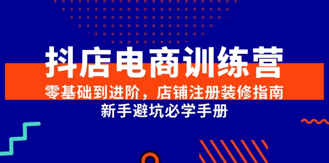 抖店电商训练营，零基础到进阶，店铺注册装修指南，新手避坑必学手册-AI学习资源网
