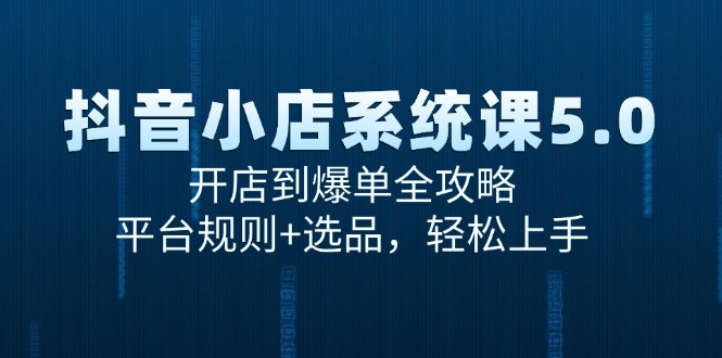 抖音小店系统课5.0，开店到爆单全攻略，平台规则+选品，轻松上手-AI学习资源网