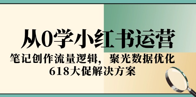 从0学小红书运营，笔记创作流量逻辑，聚光数据优化，618大促解决方案-AI学习资源网
