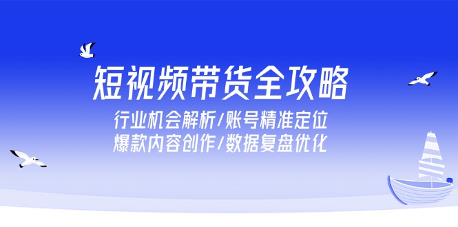 短视频带货全攻略，行业机会解析/账号精准定位/爆款内容创作/数据复盘优化-AI学习资源网