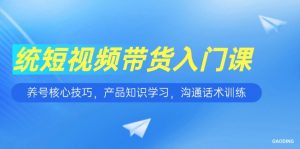 短视频带货入门课,养号核心技巧,产品知识学习,沟通话术训练-AI学习资源网