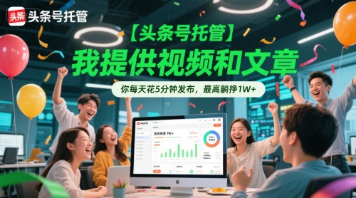 【头条号托管 】我提供视频和文章，你每天花5分钟发布，最高躺挣1W+【揭秘】-AI学习资源网