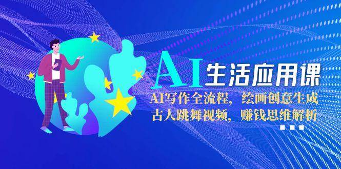 AI生活应用课：AI写作全流程，绘画创意生成，古人跳舞视频，赚钱思维解析-AI学习资源网